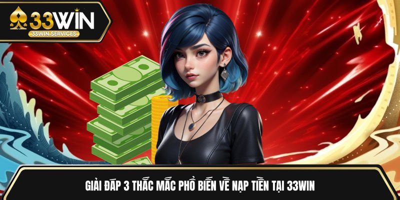Giải đáp 3 thắc mắc phổ biến về nạp tiền tại 33WIN