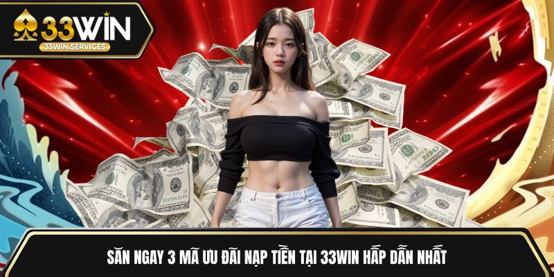 Săn ngay 3 mã ưu đãi nạp tiền tại 33WIN hấp dẫn nhất