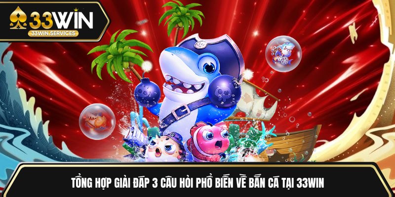 Tổng hợp giải đáp 3 câu hỏi phổ biến về bắn cá tại 33WIN